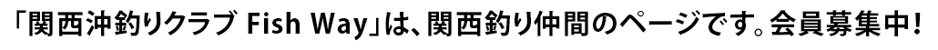 「関西沖釣りクラブ Fish Way フィッシュウェイ」は、関西釣り仲間のページです。会員募集中！